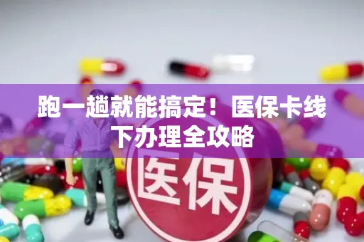 跑一趟就能搞定！医保卡线下办理全攻略